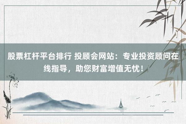 股票杠杆平台排行 投顾会网站：专业投资顾问在线指导，助您财富增值无忧！
