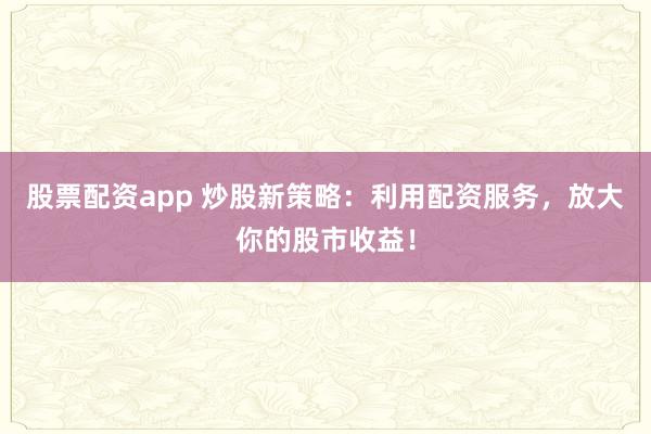 股票配资app 炒股新策略：利用配资服务，放大你的股市收益！