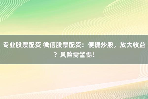 专业股票配资 微信股票配资：便捷炒股，放大收益？风险需警惕！