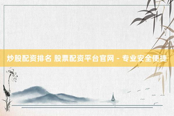 炒股配资排名 股票配资平台官网 - 专业安全便捷