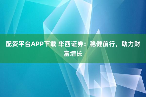配资平台APP下载 华西证券：稳健前行，助力财富增长