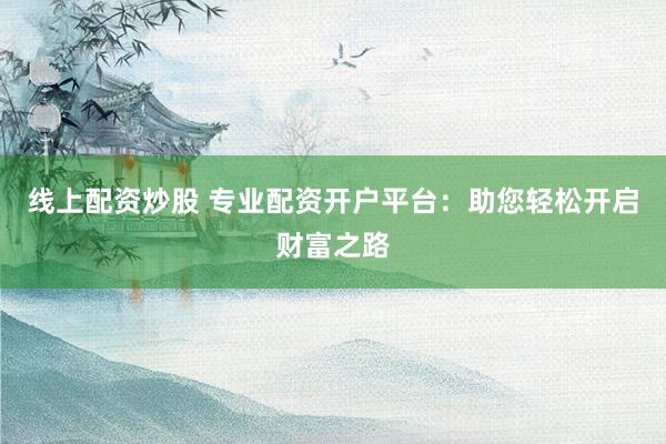 线上配资炒股 专业配资开户平台：助您轻松开启财富之路