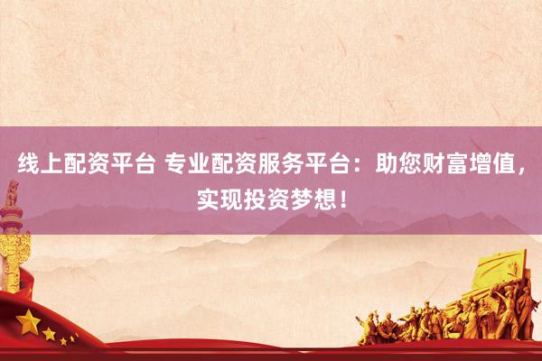 线上配资平台 专业配资服务平台：助您财富增值，实现投资梦想！