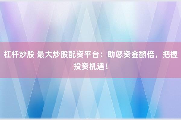 杠杆炒股 最大炒股配资平台：助您资金翻倍，把握投资机遇！