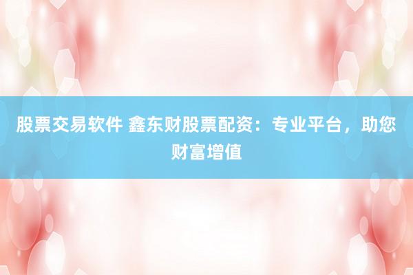 股票交易软件 鑫东财股票配资：专业平台，助您财富增值