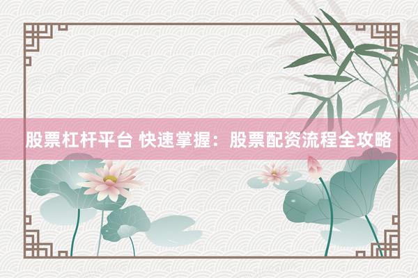 股票杠杆平台 快速掌握：股票配资流程全攻略