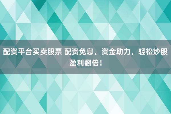 配资平台买卖股票 配资免息，资金助力，轻松炒股盈利翻倍！