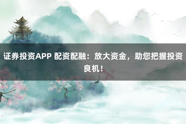 证券投资APP 配资配融：放大资金，助您把握投资良机！