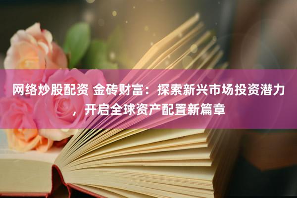 网络炒股配资 金砖财富：探索新兴市场投资潜力，开启全球资产配置新篇章