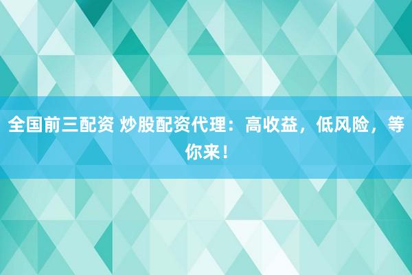 全国前三配资 炒股配资代理：高收益，低风险，等你来！