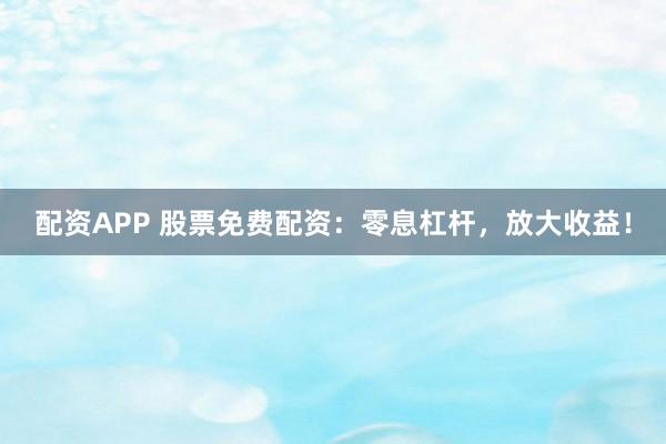 配资APP 股票免费配资：零息杠杆，放大收益！