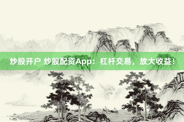 炒股开户 炒股配资App：杠杆交易，放大收益！
