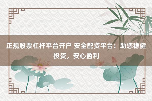 正规股票杠杆平台开户 安全配资平台：助您稳健投资，安心盈利