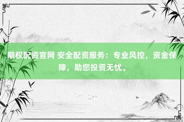 期权配资官网 安全配资服务：专业风控，资金保障，助您投资无忧。
