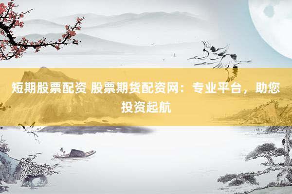 短期股票配资 股票期货配资网：专业平台，助您投资起航