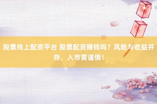 股票线上配资平台 股票配资赚钱吗？风险与收益并存，入市需谨慎！