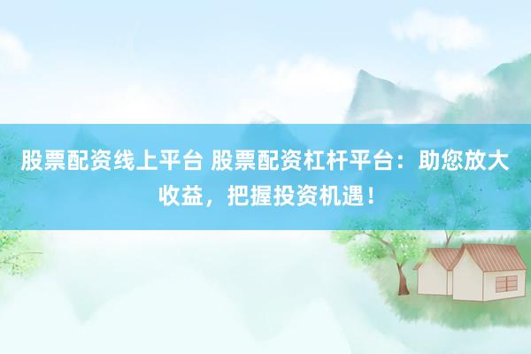 股票配资线上平台 股票配资杠杆平台：助您放大收益，把握投资机遇！