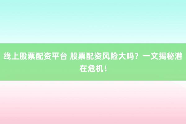 线上股票配资平台 股票配资风险大吗？一文揭秘潜在危机！