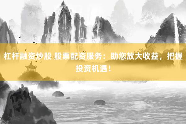 杠杆融资炒股 股票配资服务：助您放大收益，把握投资机遇！