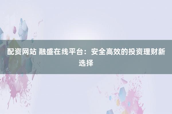 配资网站 融盛在线平台：安全高效的投资理财新选择