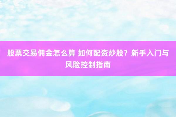股票交易佣金怎么算 如何配资炒股？新手入门与风险控制指南