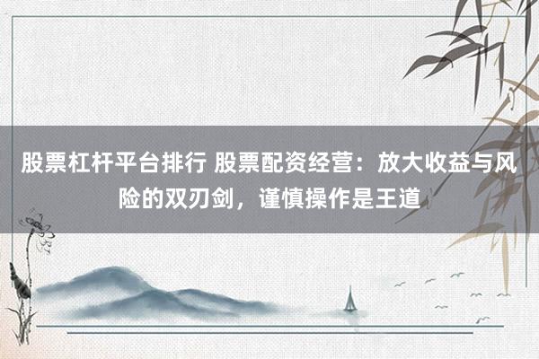 股票杠杆平台排行 股票配资经营：放大收益与风险的双刃剑，谨慎操作是王道