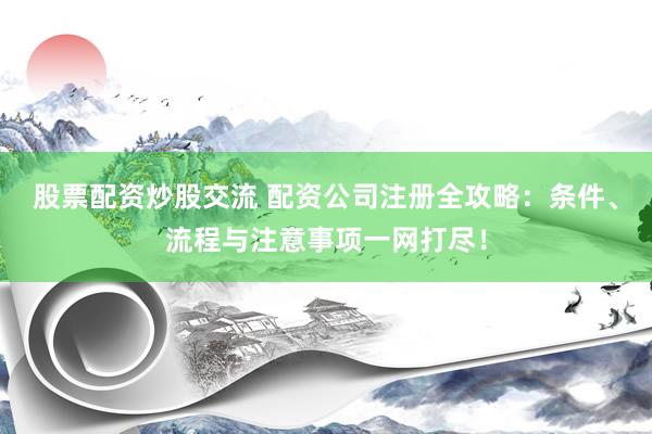 股票配资炒股交流 配资公司注册全攻略：条件、流程与注意事项一网打尽！