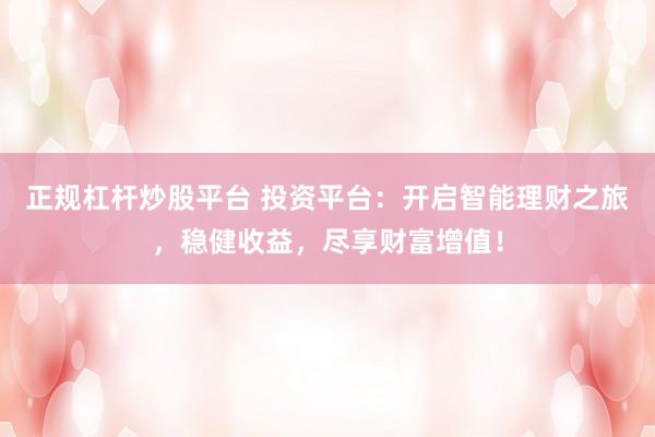 正规杠杆炒股平台 投资平台：开启智能理财之旅，稳健收益，尽享财富增值！