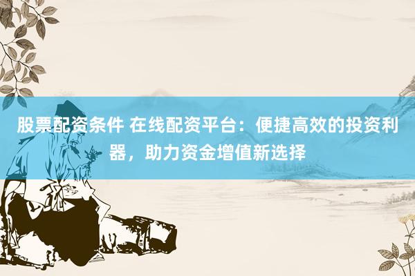 股票配资条件 在线配资平台：便捷高效的投资利器，助力资金增值新选择