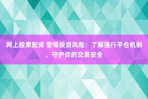 网上股票配资 警惕投资风险：了解强行平仓机制，守护你的交易安全