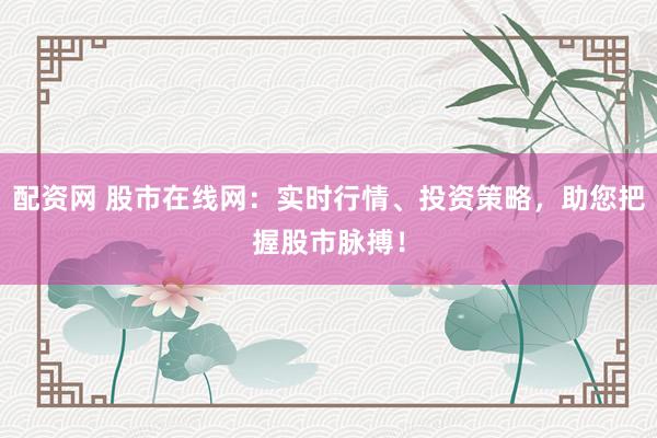 配资网 股市在线网：实时行情、投资策略，助您把握股市脉搏！