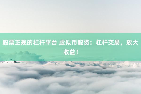 股票正规的杠杆平台 虚拟币配资：杠杆交易，放大收益！
