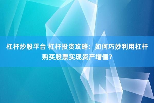 杠杆炒股平台 杠杆投资攻略：如何巧妙利用杠杆购买股票实现资产增值？