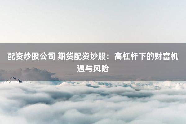 配资炒股公司 期货配资炒股：高杠杆下的财富机遇与风险