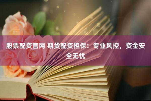 股票配资官网 期货配资担保：专业风控，资金安全无忧