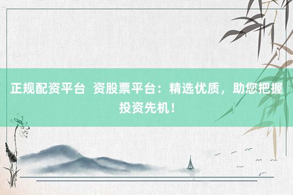 正规配资平台  资股票平台：精选优质，助您把握投资先机！