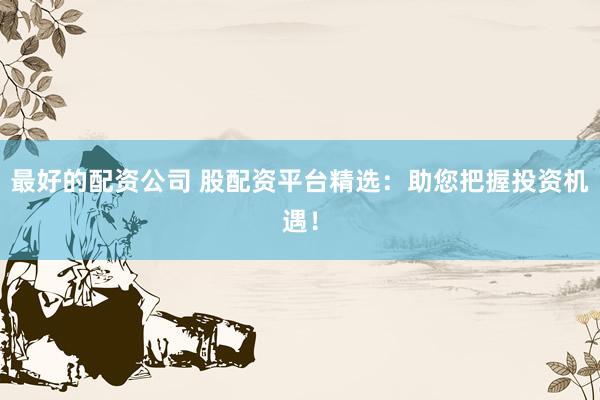 最好的配资公司 股配资平台精选：助您把握投资机遇！