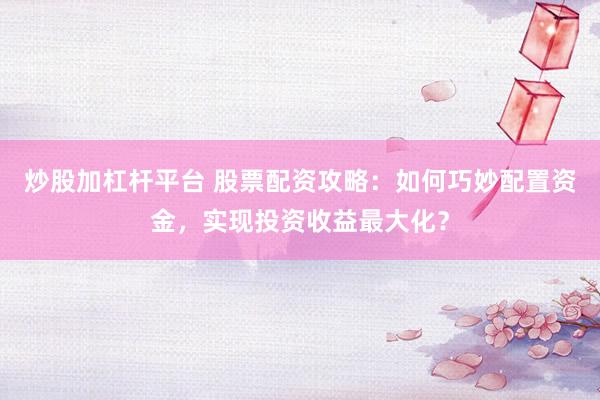 炒股加杠杆平台 股票配资攻略：如何巧妙配置资金，实现投资收益最大化？