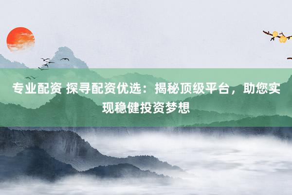 专业配资 探寻配资优选：揭秘顶级平台，助您实现稳健投资梦想