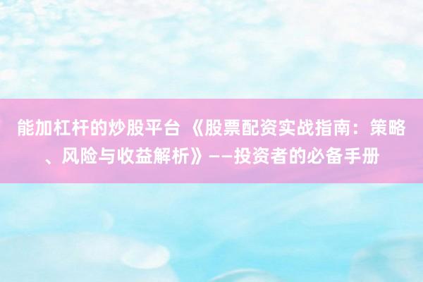 能加杠杆的炒股平台 《股票配资实战指南：策略、风险与收益解析》——投资者的必备手册