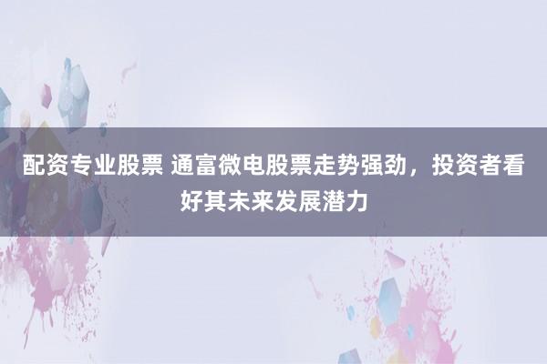 配资专业股票 通富微电股票走势强劲，投资者看好其未来发展潜力