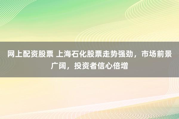 网上配资股票 上海石化股票走势强劲，市场前景广阔，投资者信心倍增