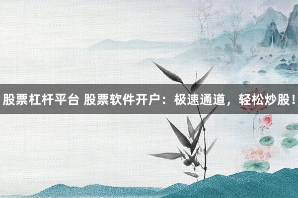 股票杠杆平台 股票软件开户：极速通道，轻松炒股！