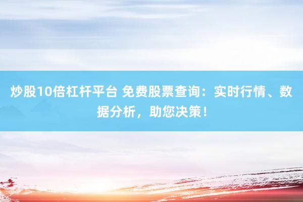 炒股10倍杠杆平台 免费股票查询：实时行情、数据分析，助您决策！