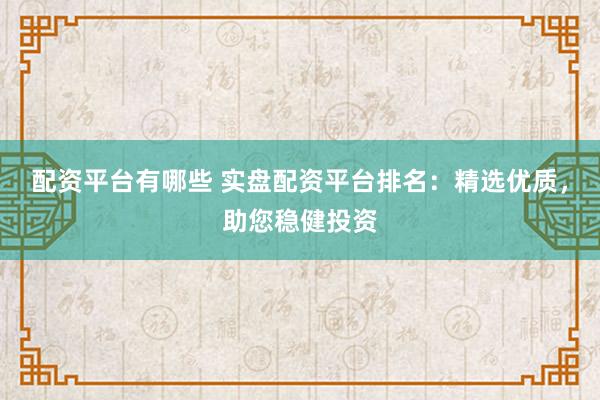 配资平台有哪些 实盘配资平台排名：精选优质，助您稳健投资