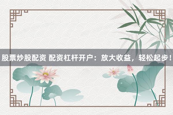 股票炒股配资 配资杠杆开户：放大收益，轻松起步！