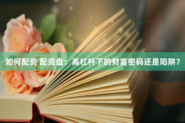 如何配资 配资盘：高杠杆下的财富密码还是陷阱？