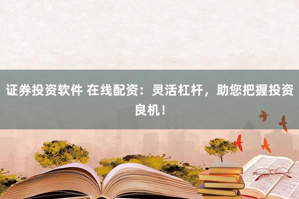 证券投资软件 在线配资：灵活杠杆，助您把握投资良机！