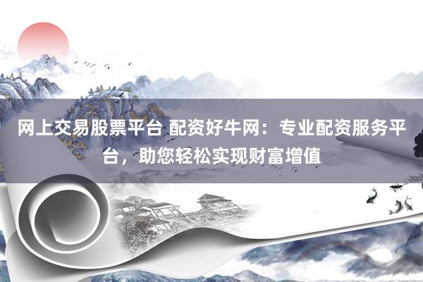网上交易股票平台 配资好牛网：专业配资服务平台，助您轻松实现财富增值