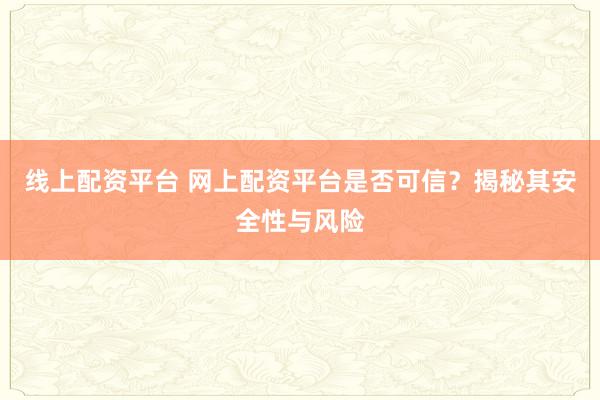 线上配资平台 网上配资平台是否可信？揭秘其安全性与风险